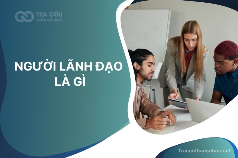 Người lãnh đạo là gì? đặc điểm, vai trò và tố chất của người lãnh đạo